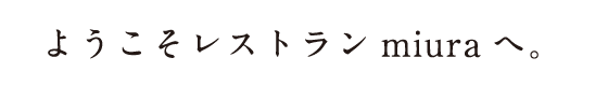 ようこそレストランmiuraへ。